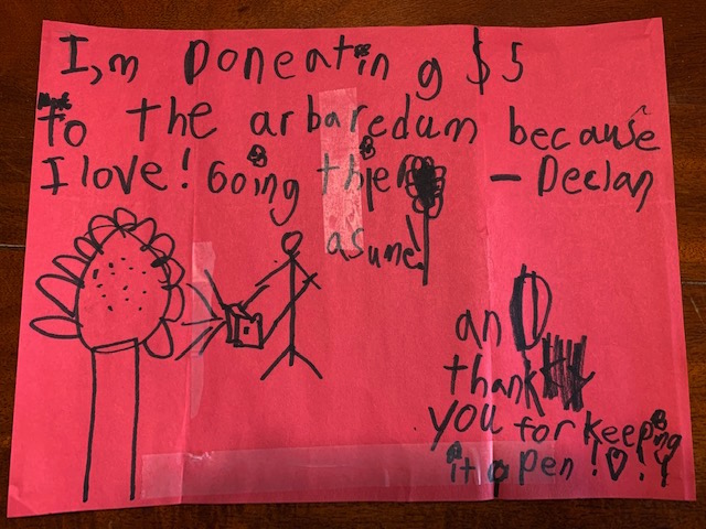 Declan's letter: I'm donating $5 to the Arboretum because I love going there! Awesome! And thank you for keeping it open! (It looks like a flower with a bee which is also great!)